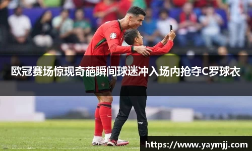 欧冠赛场惊现奇葩瞬间球迷冲入场内抢夺C罗球衣