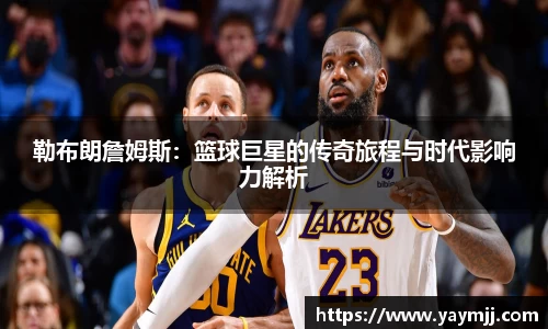 勒布朗詹姆斯：篮球巨星的传奇旅程与时代影响力解析