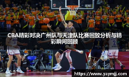CBA精彩对决广州队与天津队比赛回放分析与精彩瞬间回顾