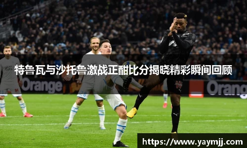 特鲁瓦与沙托鲁激战正酣比分揭晓精彩瞬间回顾