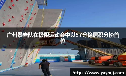 广州攀岩队在极限运动会中以57分稳居积分榜首位